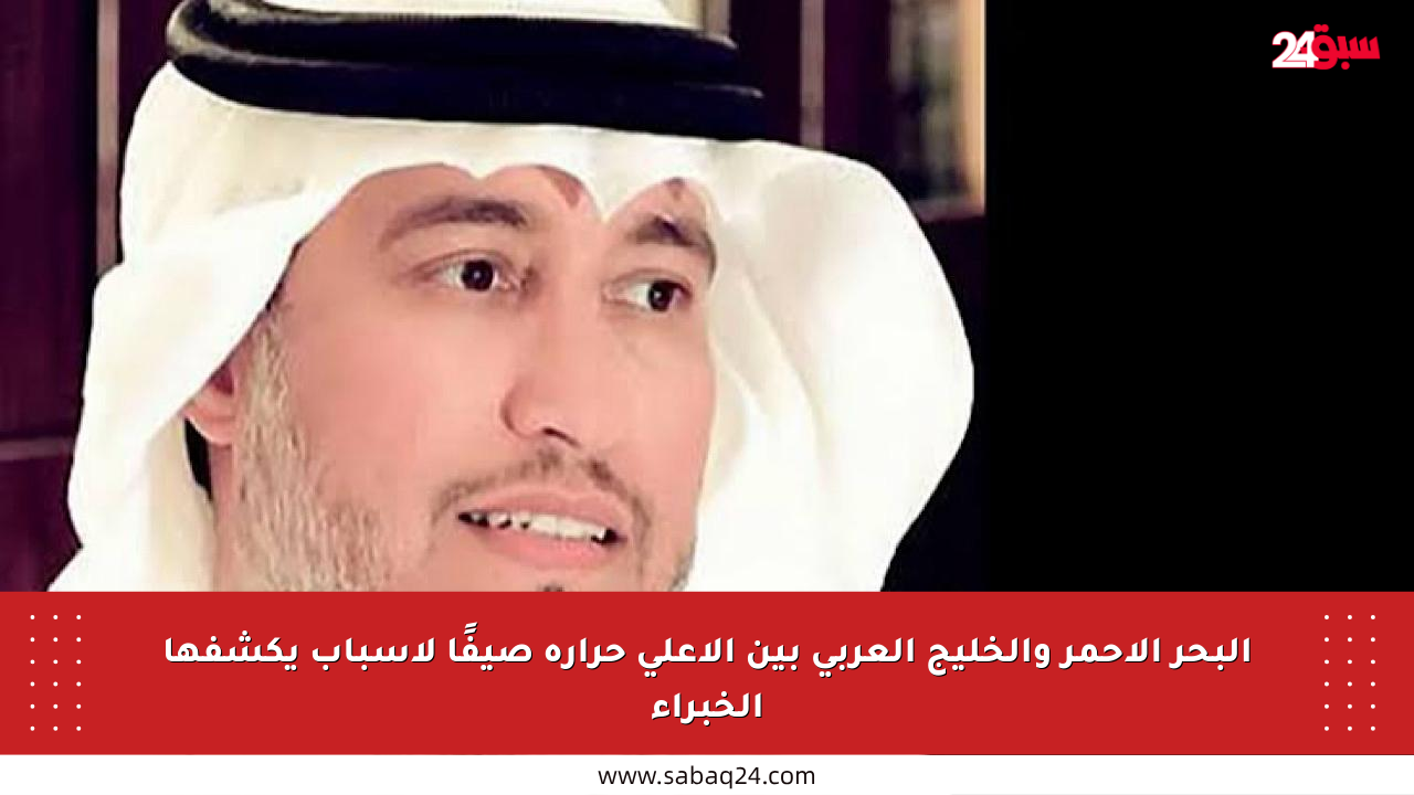 البحر الأحمر والخليج العربي بين الأعلى حرارة صيفًا لأسباب يكشفها الخبراء